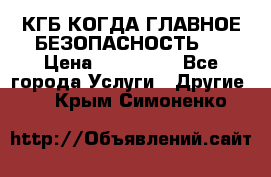 КГБ-КОГДА ГЛАВНОЕ БЕЗОПАСНОСТЬ-1 › Цена ­ 110 000 - Все города Услуги » Другие   . Крым,Симоненко